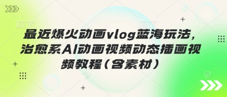 最近爆火动画vlog蓝海玩法，治愈系AI动画视频动态插画视频教程(含素材)-多多副业站