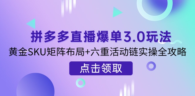 （14192期）拼多多直播爆单3.0玩法解析，黄金SKU矩阵布局+六重活动链实操全攻略-多多副业站
