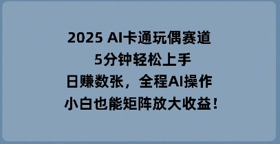 2025 AI卡通玩偶赛道，5分钟轻松上手，日入数张，全程AI操作，小白也能矩阵放大收益-多多副业站