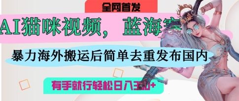 AI猫咪视频蓝海赛道，操作简单，直接海外搬运，简单去重，操作简单，有手就行日入3张-多多副业站