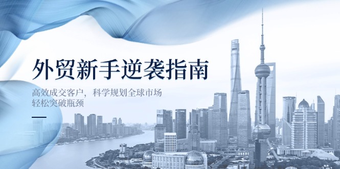 （14201期）外贸新手逆袭指南：高效成交客户，科学规划全球市场，轻松突破瓶颈-多多副业站