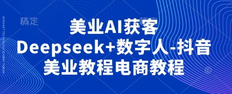 美业AI获客Deepseek+数字人-抖音美业教程电商教程-多多副业站