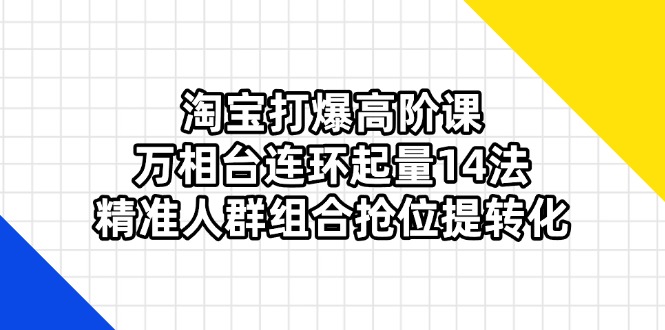 （14298期）淘宝打爆高阶课：万相台连环起量14法，精准人群组合抢位提转化-多多副业站